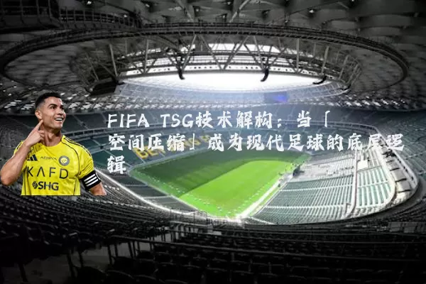 FIFA TSG技术解构：当「空间压缩」成为现代足球的底层逻辑