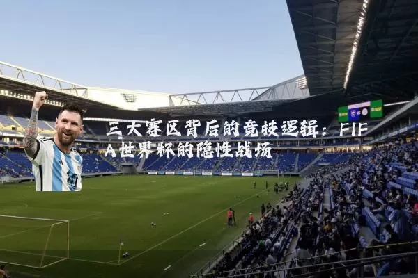 三大赛区背后的竞技逻辑：FIFA世界杯的隐性战场