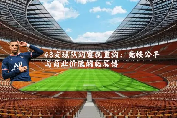 48支球队的赛制重构：竞技公平与商业价值的底层博弈