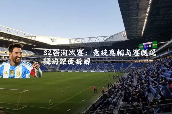 32强淘汰赛：竞技真相与赛制逻辑的深度拆解