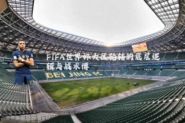 FIFA世界杯大区轮转的底层逻辑与战术博弈
