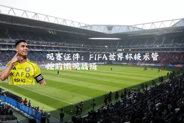 观赛证件:FIFA世界杯技术管控的微观战场
