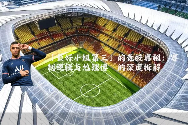 「最好小组第三」的竞技真相:赛制逻辑与地理博弈的深度拆解