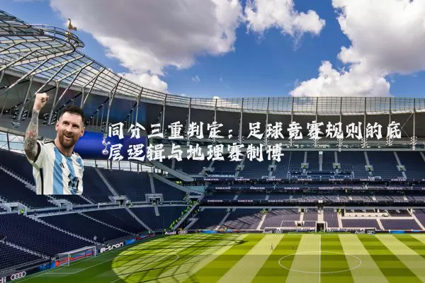 同分三重判定:足球竞赛规则的底层逻辑与地理赛制博弈