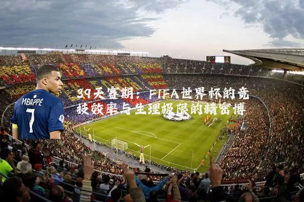 39天赛期:FIFA世界杯的竞技效率与生理极限的精密博弈