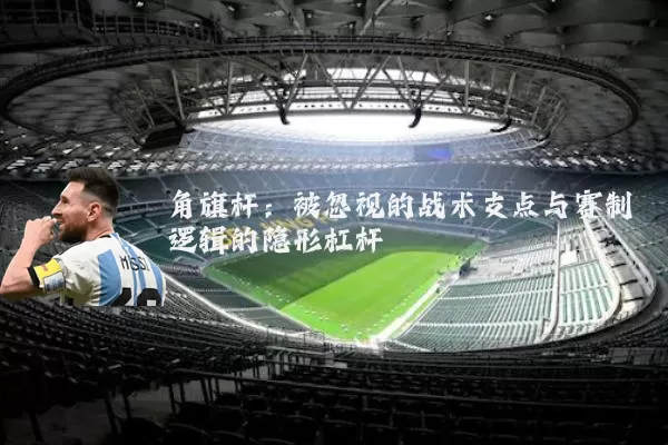 角旗杆:被忽视的战术支点与赛制逻辑的隐形杠杆